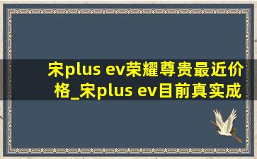 宋plus ev荣耀尊贵最近价格_宋plus ev目前真实成交价